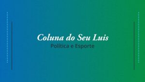 Coluna do Seu Luis — confira os destaques da política e esporte nesta segunda-feira (17/06)